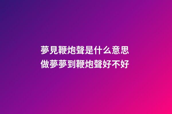 夢見鞭炮聲是什么意思 做夢夢到鞭炮聲好不好